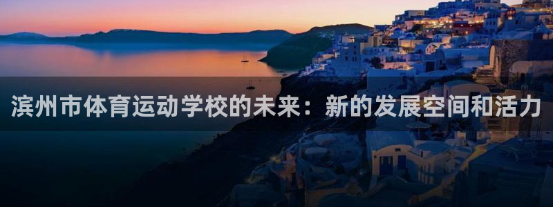 bbin视讯下：滨州市体育运动学校的未来：新的发展空间和活力