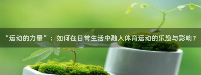 bbin视讯游戏官网：“运动的力量”：如何在日常生活中融入体育运动的乐趣与影响？