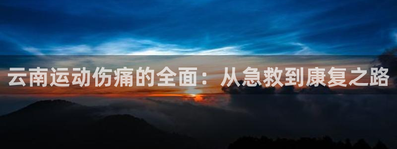 bbin视讯游戏官网：云南运动伤痛的全面：从急救到康复之路
